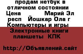 продам нетбук в отличном состоянии › Цена ­ 3 500 - Марий Эл респ., Йошкар-Ола г. Компьютеры и игры » Электронные книги, планшеты, КПК   